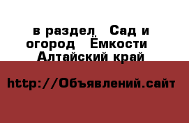  в раздел : Сад и огород » Ёмкости . Алтайский край